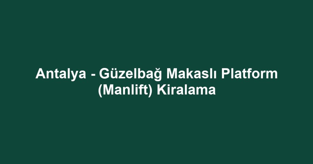 Antalya - Güzelbağ Makaslı Platform (Manlift) Kiralama