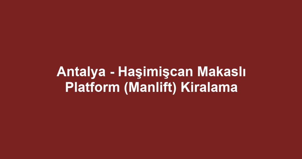Antalya - Haşimişcan Makaslı Platform (Manlift) Kiralama