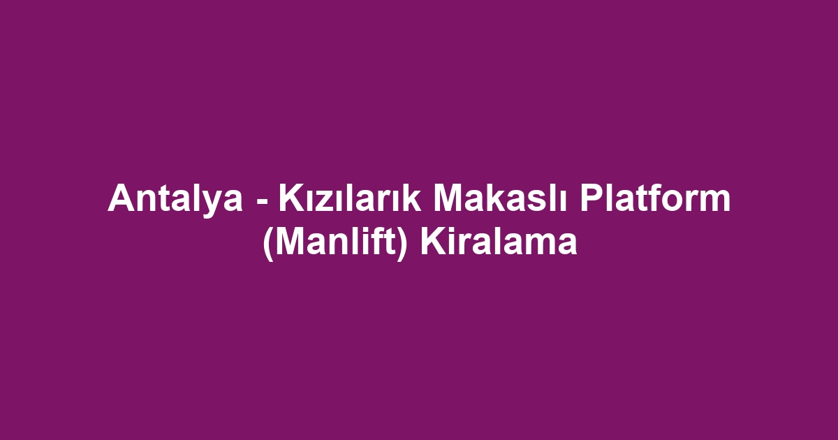 Antalya - Kızılarık Makaslı Platform (Manlift) Kiralama