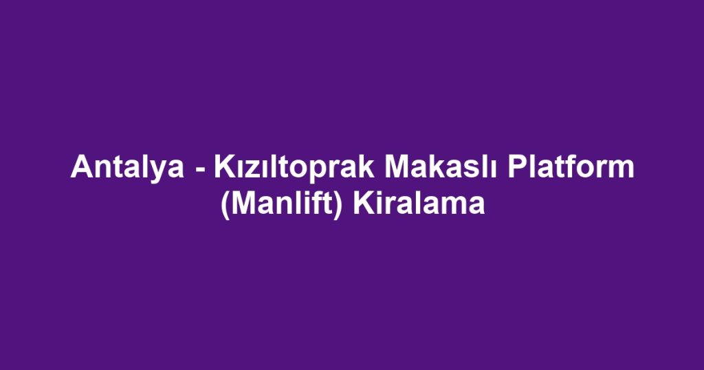 Antalya - Kızıltoprak Makaslı Platform (Manlift) Kiralama