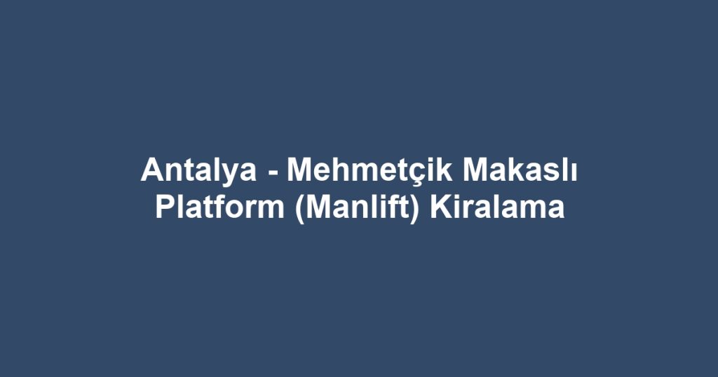 Antalya - Mehmetçik Makaslı Platform (Manlift) Kiralama