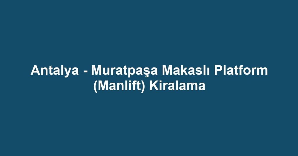 Antalya - Muratpaşa Makaslı Platform (Manlift) Kiralama