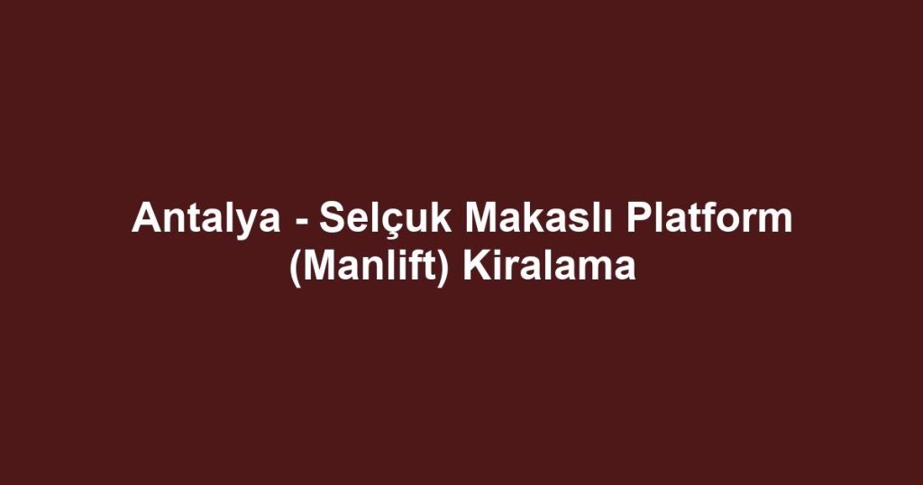Antalya - Selçuk Makaslı Platform (Manlift) Kiralama