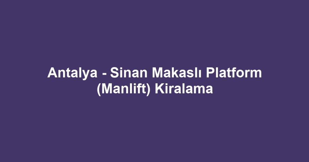 Antalya - Sinan Makaslı Platform (Manlift) Kiralama