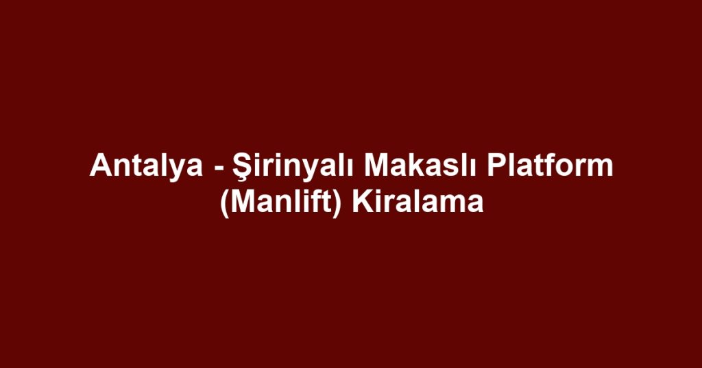 Antalya - Şirinyalı Makaslı Platform (Manlift) Kiralama