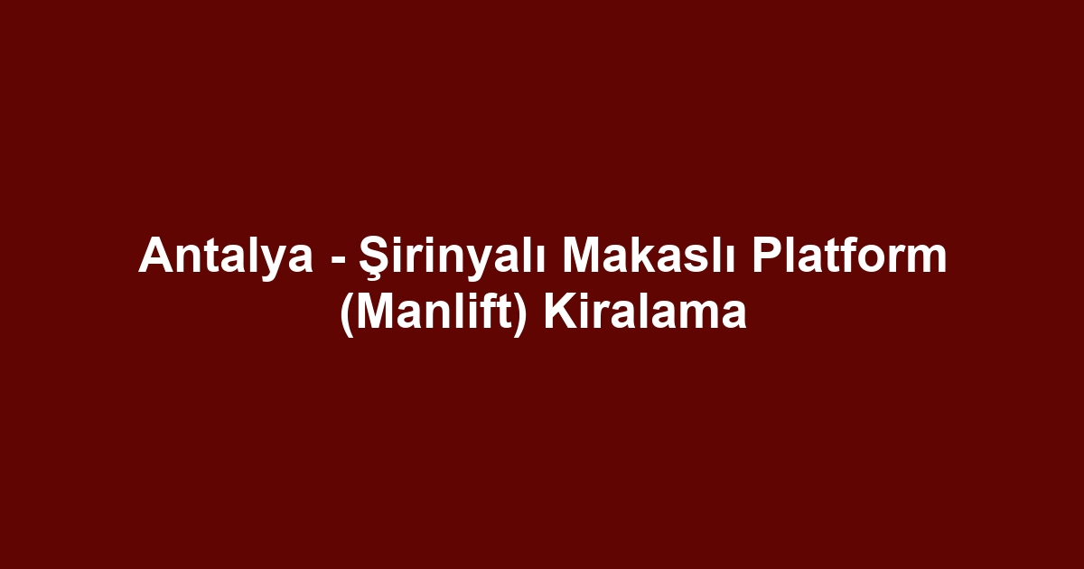 Antalya - Şirinyalı Makaslı Platform (Manlift) Kiralama