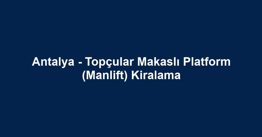 Antalya - Topçular Makaslı Platform (Manlift) Kiralama
