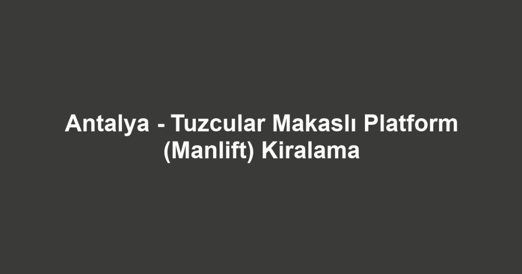 Antalya - Tuzcular Makaslı Platform (Manlift) Kiralama