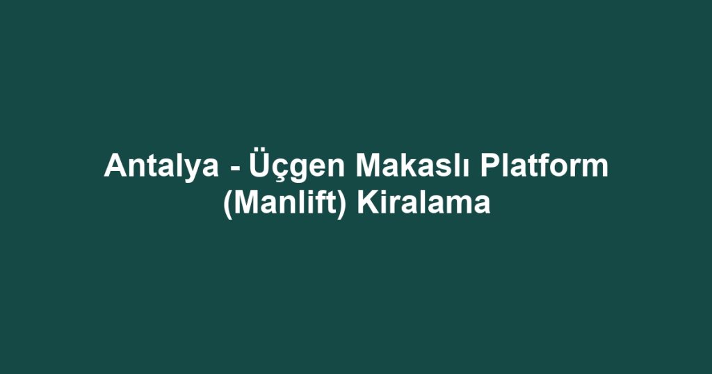 Antalya - Üçgen Makaslı Platform (Manlift) Kiralama