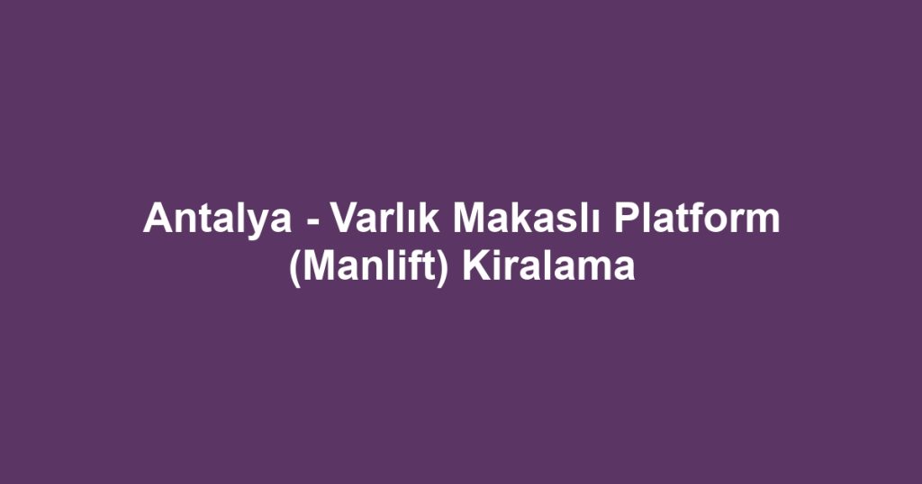 Antalya - Varlık Makaslı Platform (Manlift) Kiralama