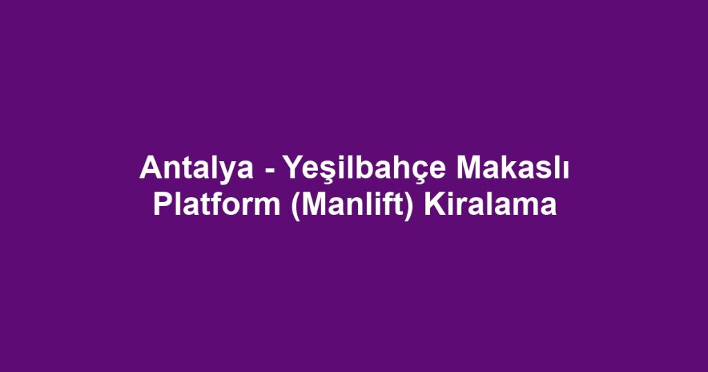Antalya - Yeşilbahçe Makaslı Platform (Manlift) Kiralama