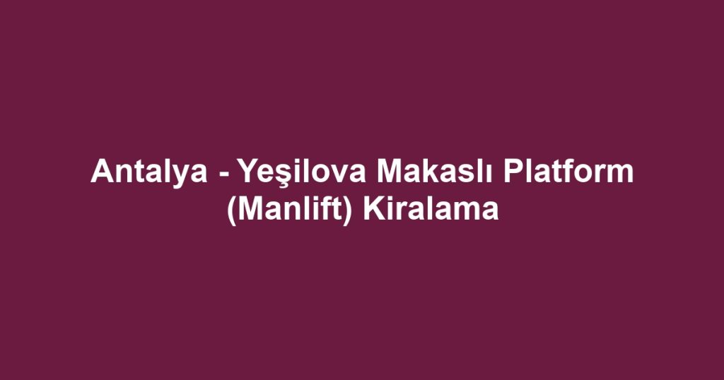 Antalya - Yeşilova Makaslı Platform (Manlift) Kiralama