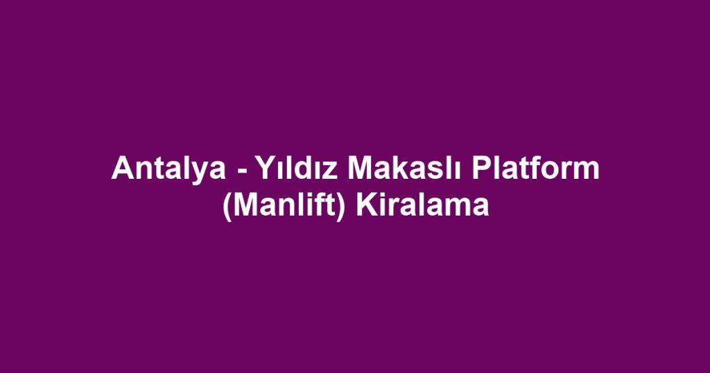 Antalya - Yıldız Makaslı Platform (Manlift) Kiralama