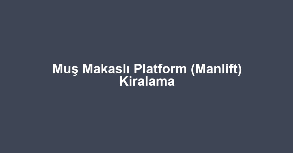 Muş Makaslı Platform (Manlift) Kiralama