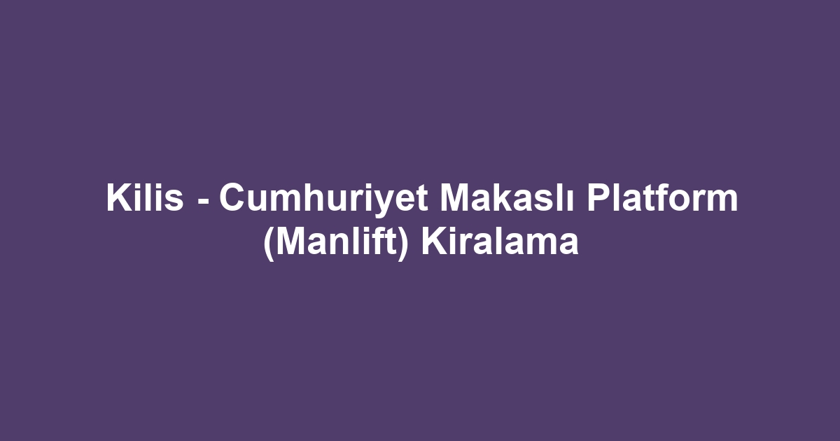 Kilis - Cumhuriyet Makaslı Platform (Manlift) Kiralama