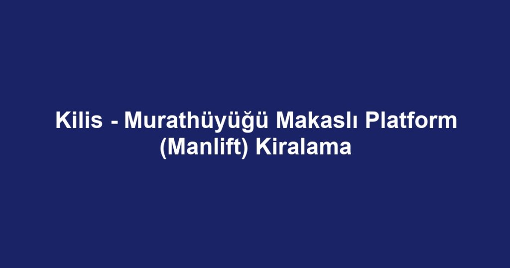Kilis - Murathüyüğü Makaslı Platform (Manlift) Kiralama