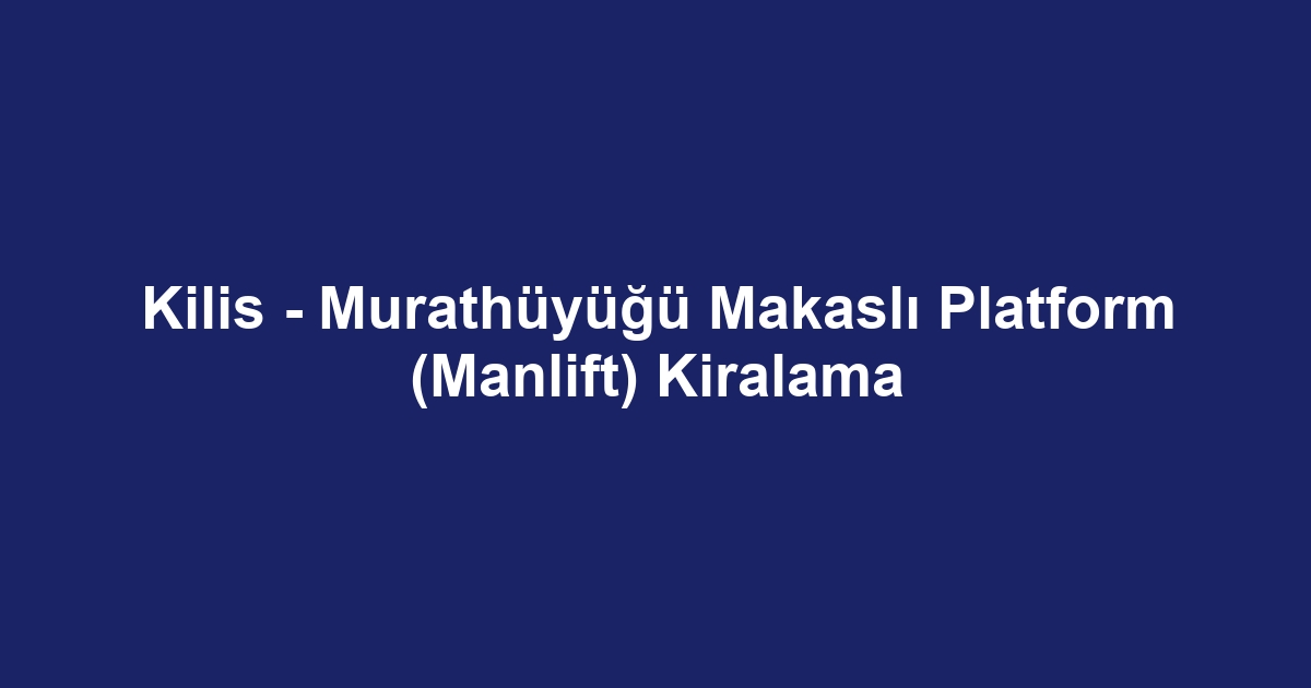 Kilis - Murathüyüğü Makaslı Platform (Manlift) Kiralama