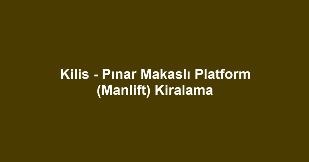 Kilis - Pınar Makaslı Platform (Manlift) Kiralama
