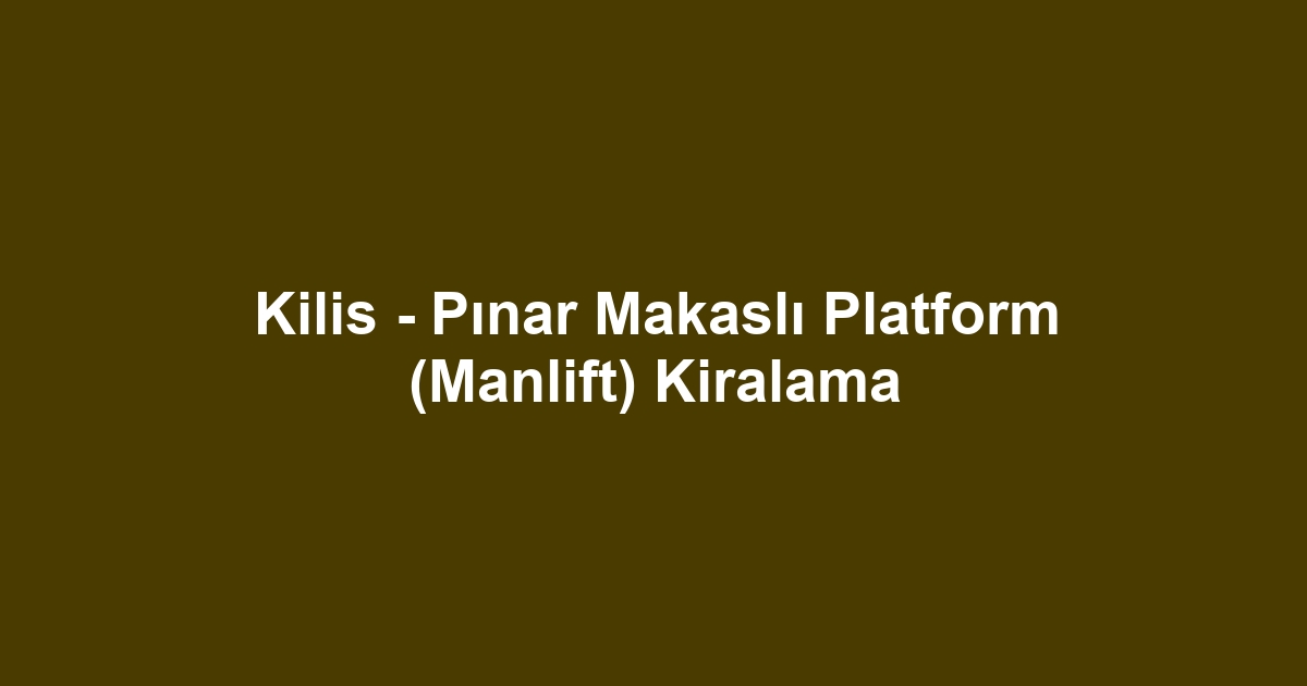 Kilis - Pınar Makaslı Platform (Manlift) Kiralama