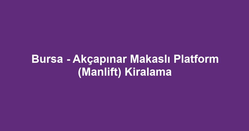 Bursa - Akçapınar Makaslı Platform (Manlift) Kiralama