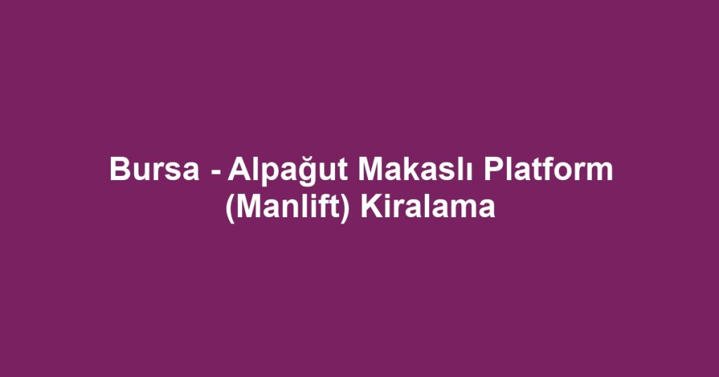 Bursa - Alpağut Makaslı Platform (Manlift) Kiralama