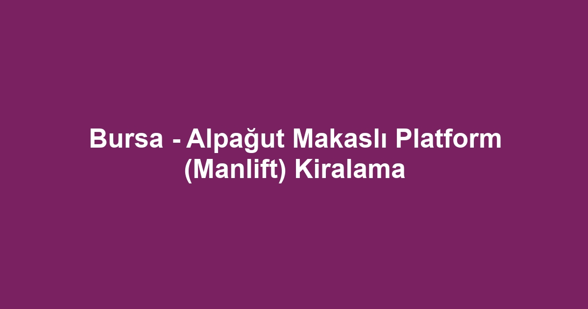 Bursa - Alpağut Makaslı Platform (Manlift) Kiralama