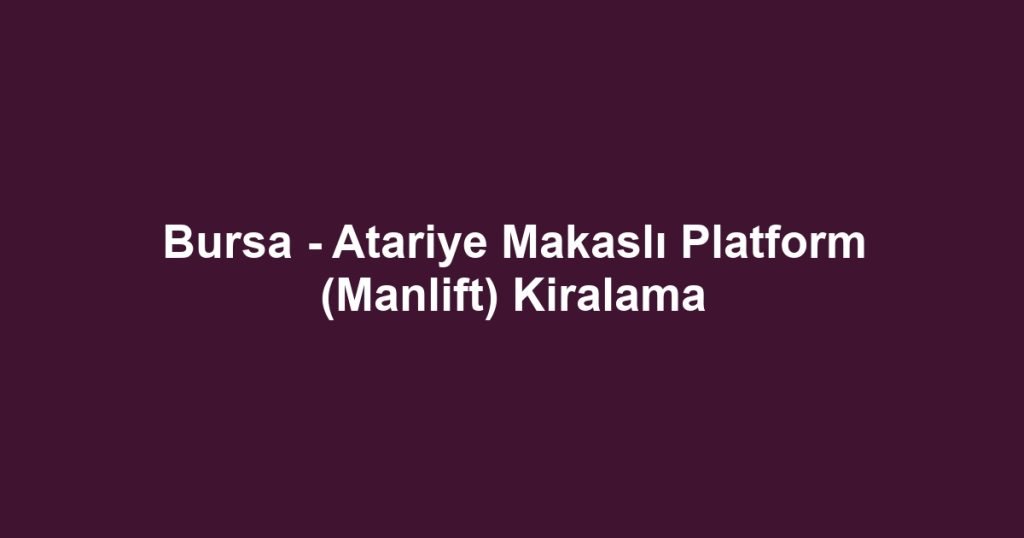 Bursa - Atariye Makaslı Platform (Manlift) Kiralama