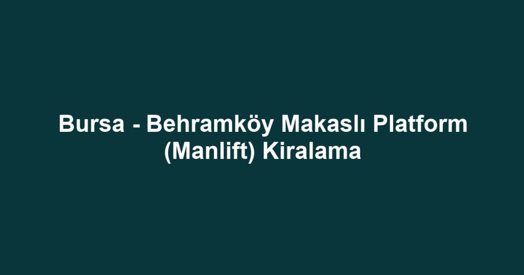 Bursa - Behramköy Makaslı Platform (Manlift) Kiralama