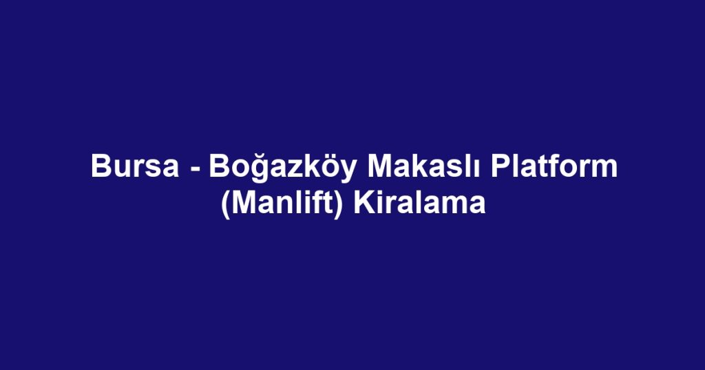 Bursa - Boğazköy Makaslı Platform (Manlift) Kiralama