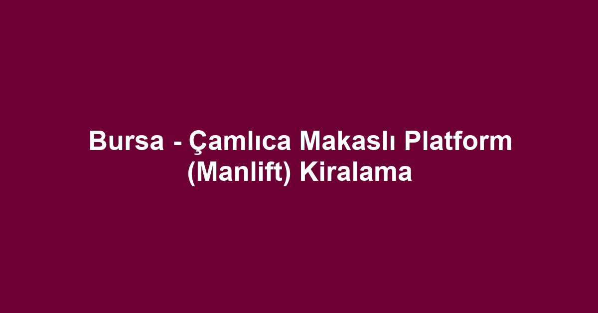 Bursa - Çamlıca Makaslı Platform (Manlift) Kiralama