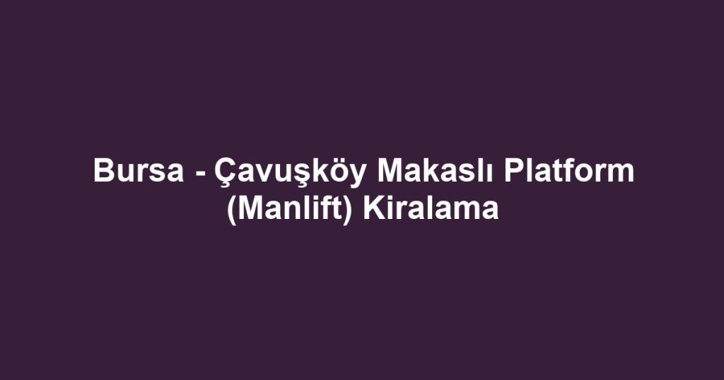Bursa - Çavuşköy Makaslı Platform (Manlift) Kiralama