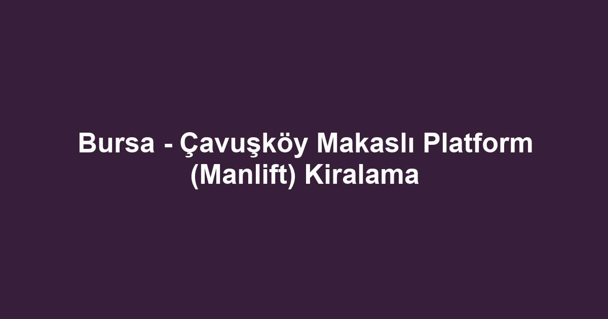 Bursa - Çavuşköy Makaslı Platform (Manlift) Kiralama