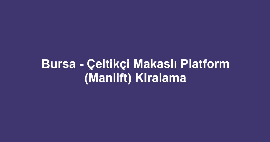 Bursa - Çeltikçi Makaslı Platform (Manlift) Kiralama