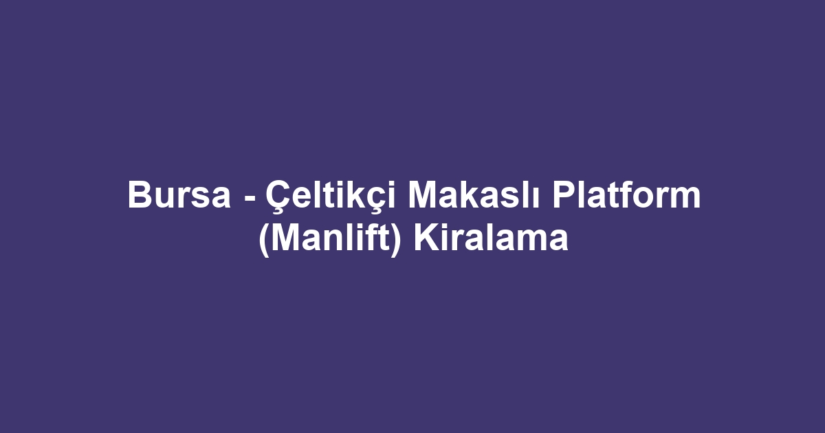 Bursa - Çeltikçi Makaslı Platform (Manlift) Kiralama