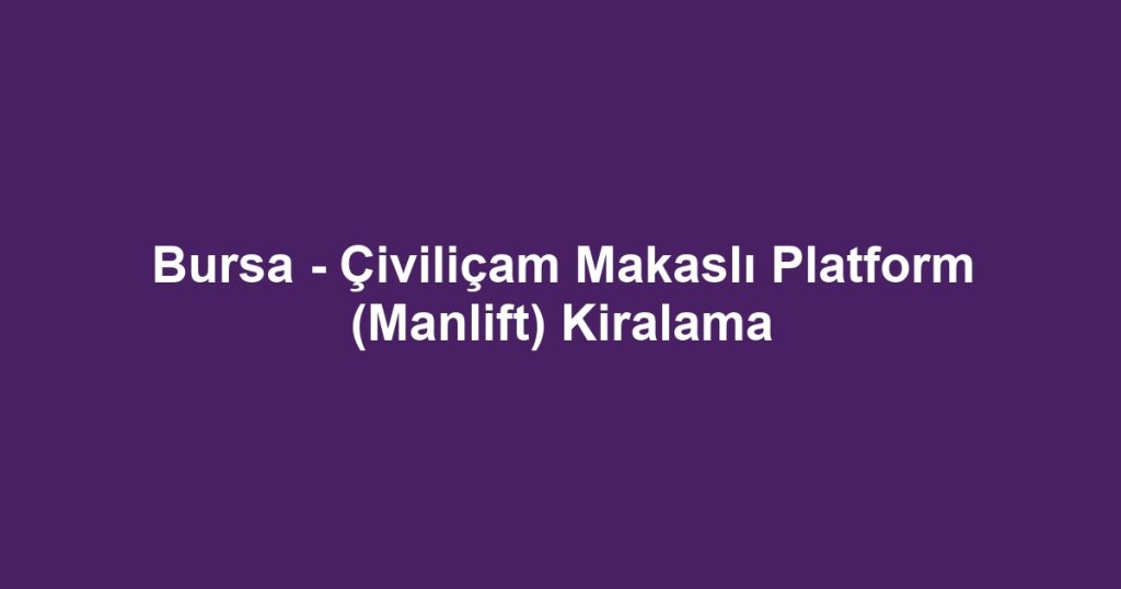 Bursa - Çiviliçam Makaslı Platform (Manlift) Kiralama