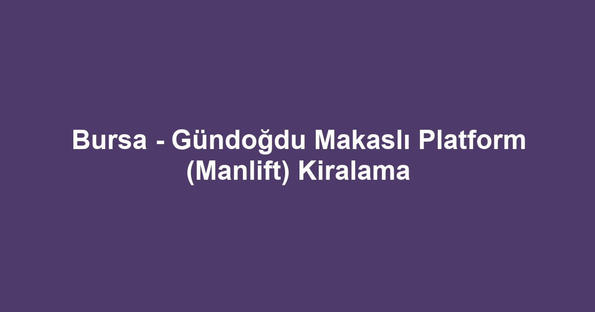 Bursa - Gündoğdu Makaslı Platform (Manlift) Kiralama