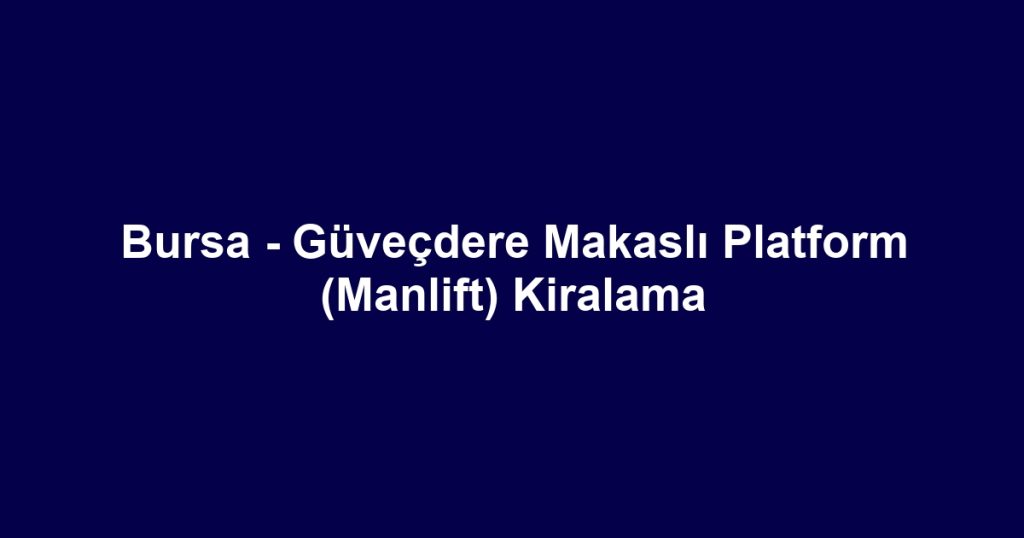 Bursa - Güveçdere Makaslı Platform (Manlift) Kiralama