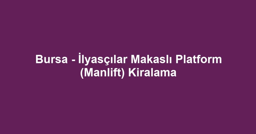 Bursa - İlyasçılar Makaslı Platform (Manlift) Kiralama