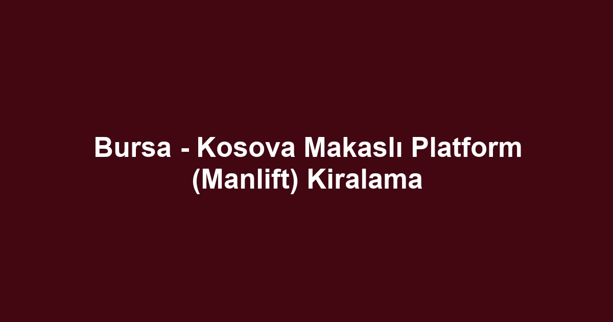 Bursa - Kosova Makaslı Platform (Manlift) Kiralama
