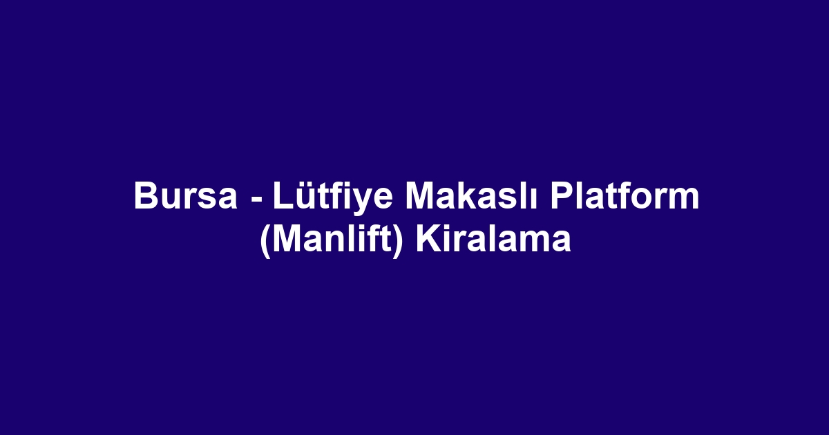 Bursa - Lütfiye Makaslı Platform (Manlift) Kiralama