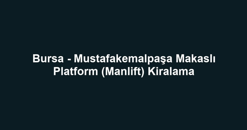 Bursa - Mustafakemalpaşa Makaslı Platform (Manlift) Kiralama