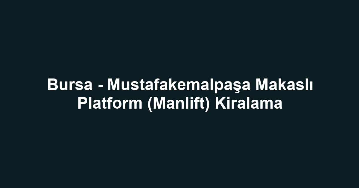 Bursa - Mustafakemalpaşa Makaslı Platform (Manlift) Kiralama