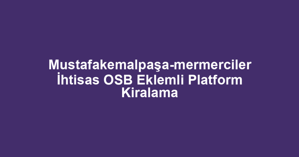 Mustafakemalpaşa-mermerciler İhtisas OSB Eklemli Platform Kiralama