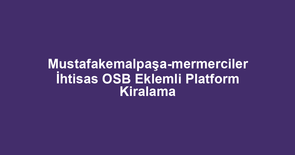 Mustafakemalpaşa-mermerciler İhtisas OSB Eklemli Platform Kiralama