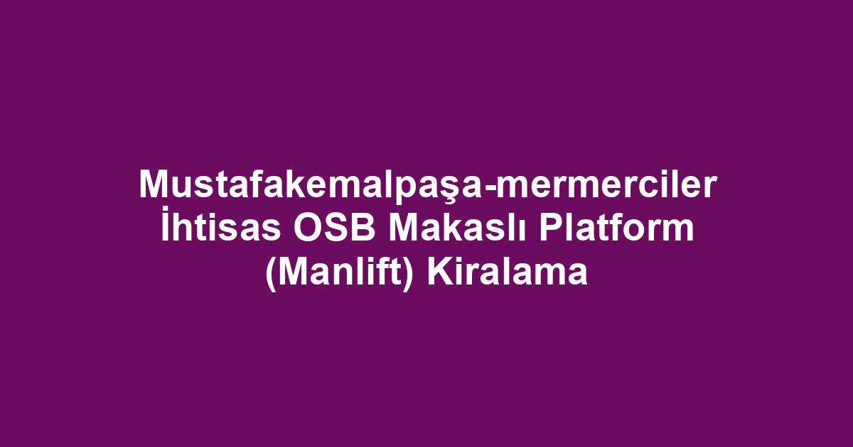 Mustafakemalpaşa-mermerciler İhtisas OSB Makaslı Platform (Manlift) Kiralama