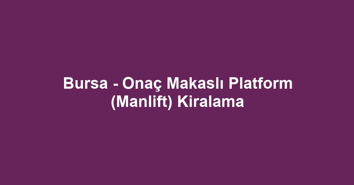 Bursa - Onaç Makaslı Platform (Manlift) Kiralama