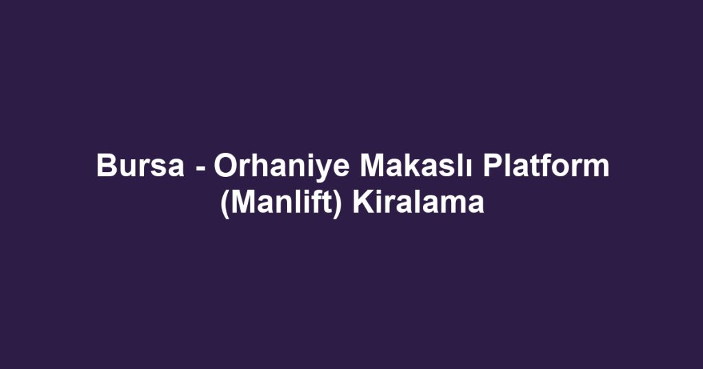 Bursa - Orhaniye Makaslı Platform (Manlift) Kiralama