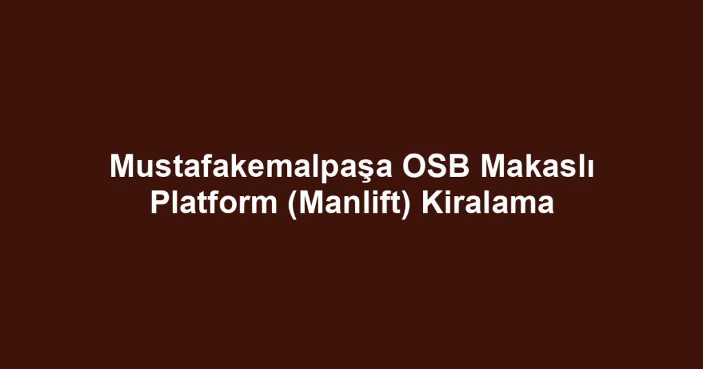 Mustafakemalpaşa OSB Makaslı Platform (Manlift) Kiralama