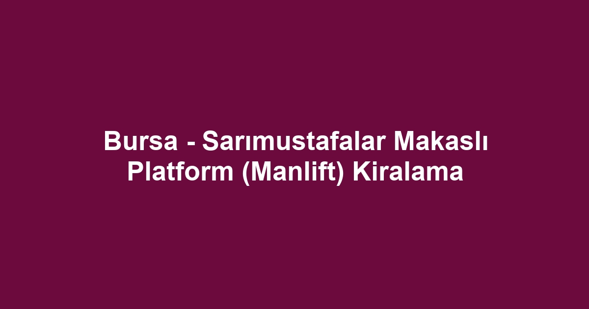 Bursa - Sarımustafalar Makaslı Platform (Manlift) Kiralama