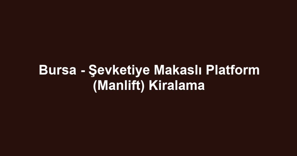 Bursa - Şevketiye Makaslı Platform (Manlift) Kiralama